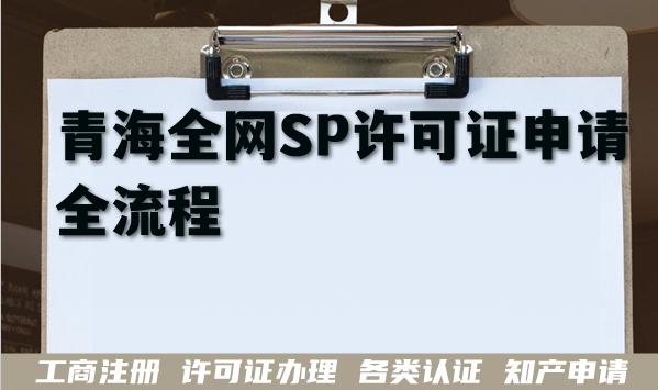 2026年青海全网SP许可证申请全流程 条件 材料 避坑指南 2026年青海全网SP许可证申请全流程 条件 材料 避坑指南