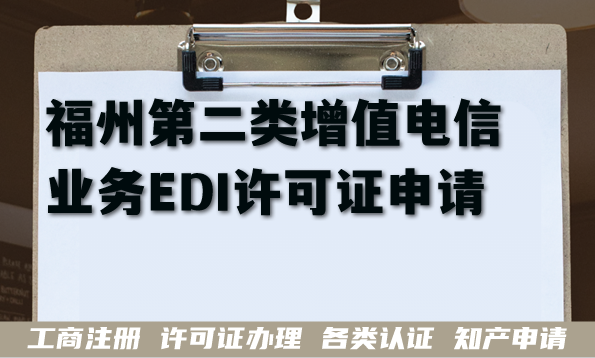 福州第二类增值电信业务EDI许可证申请全攻略,线上数据业务办理条件材料 福州第二类增值电信业务EDI许可证申请全攻略,线上数据业务办理条件材料