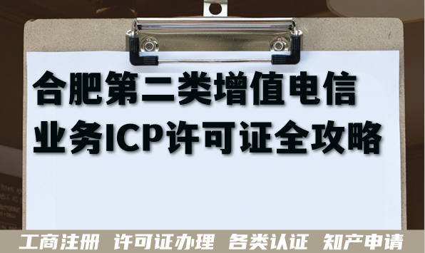合肥第二类增值电信业务ICP许可证全攻略,搞定线上业务具备条件材料 合肥第二类增值电信业务ICP许可证全攻略,搞定线上业务具备条件材料