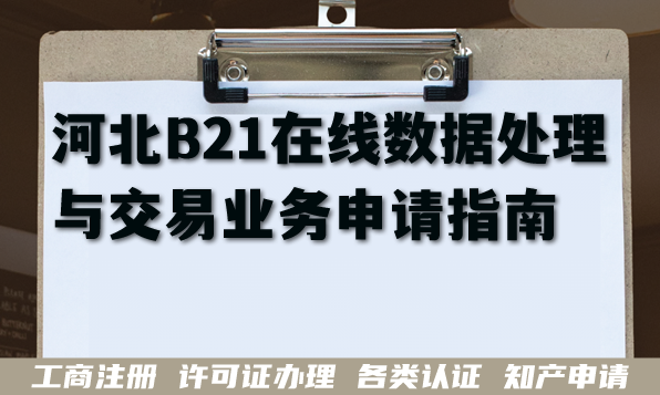 河北B21在线数据处理与交易业务申请指南(EDI许可证办理条件材料拆解) 河北B21在线数据处理与交易业务申请指南(EDI许可证办理条件材料拆解)