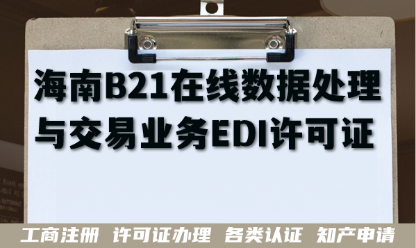 海南B21在线数据处理与交易业务EDI许可证申请条件+材料+难点 海南B21在线数据处理与交易业务EDI许可证申请条件+材料+难点