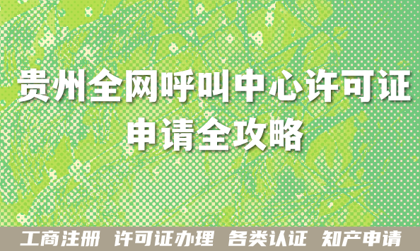 2026年贵州全网呼叫中心许可证申请全攻略,一文告诉你合规要求与材料 2026年贵州全网呼叫中心许可证申请全攻略,一文告诉你合规要求与材料