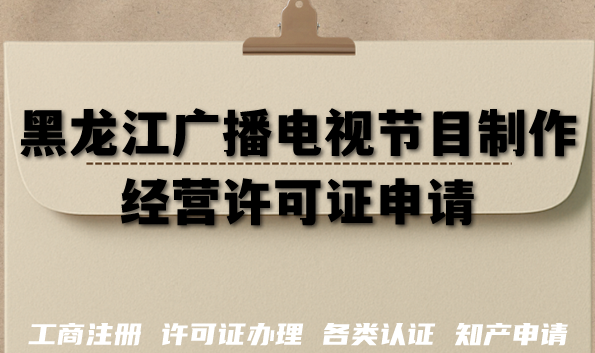 AI短剧必备:黑龙江广播电视节目制作经营许可证申请材料流程指南 AI短剧必备:黑龙江广播电视节目制作经营许可证申请材料流程指南
