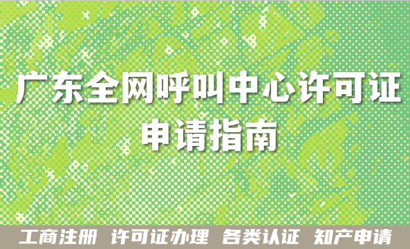 呼叫中心行业必备!广东全网呼叫中心许可证申请指南,条件材料流程明细 呼叫中心行业必备!广东全网呼叫中心许可证申请指南,条件材料流程明细