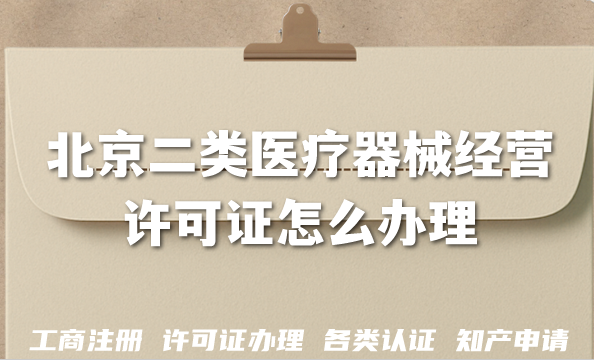 北京二类医疗器械经营许可证怎么办理?16区审核流程、申请材料条件及注意事项 北京二类医疗器械经营许可证怎么办理?16区审核流程、申请材料条件及注意事项
