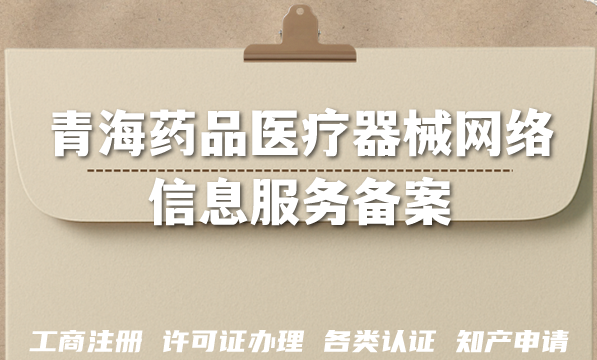 青海药品医疗器械网络信息服务备案申请条件+材料+难点(2026年版) 青海药品医疗器械网络信息服务备案申请条件+材料+难点(2026年版)