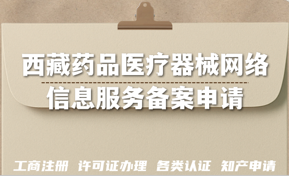 西藏药品医疗器械网络信息服务备案申请条件+材料+流程汇总 西藏药品医疗器械网络信息服务备案申请条件+材料+流程汇总
