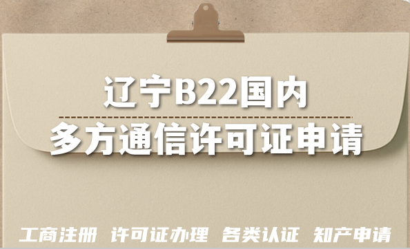 2026辽宁B22国内多方通信许可证申请条件+流程+要点汇总 2026辽宁B22国内多方通信许可证申请条件+流程+要点汇总