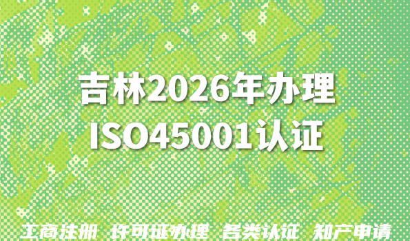 吉林2026年办理ISO45001认证:最新流程、费用、条件全攻略 吉林2026年办理ISO45001认证:最新流程、费用、条件全攻略