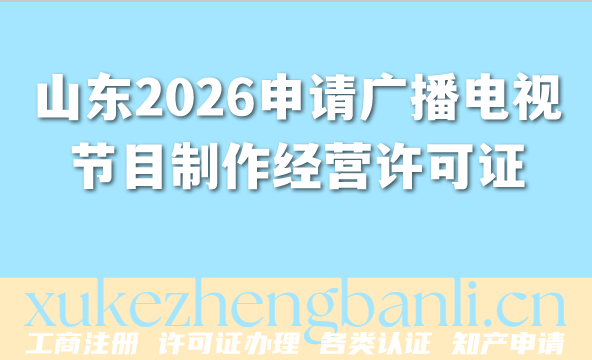 山东2026年如何申请广播电视节目制作经营许可证?新条件材料汇总 山东2026年如何申请广播电视节目制作经营许可证?新条件材料汇总