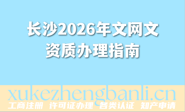 长沙2026年文网文资质办理指南(条件 材料 流程 常见问题)