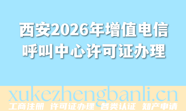 西安2026年增值电信呼叫中心许可证办理：最新流程+材料+避坑指南
