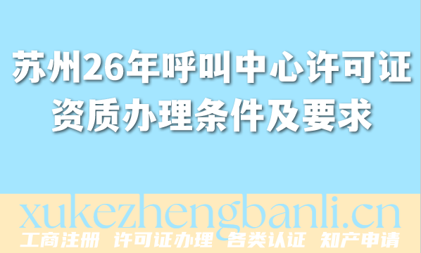 苏州2026年呼叫中心许可证资质办理条件及要求最新解读 苏州2026年呼叫中心许可证资质办理条件及要求最新解读