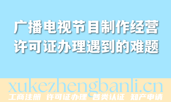 广播电视节目制作经营许可证办理遇到的难题解析(2026版)