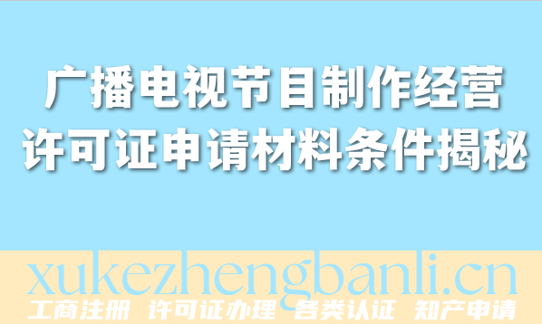 企业资质办理百科常识:广播电视节目制作经营许可证申请材料条件大揭秘 企业资质办理百科常识:广播电视节目制作经营许可证申请材料条件大揭秘