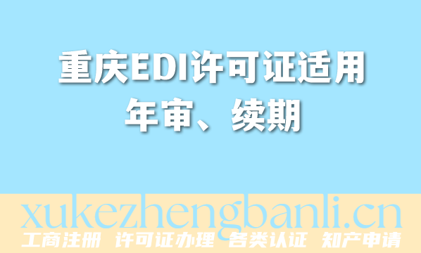 重庆EDI许可证适用年审、续期、变更流程解析 重庆EDI许可证适用年审、续期、变更流程解析