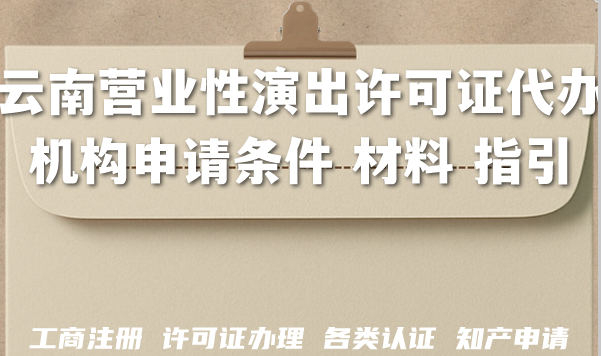 云南2026年营业性演出许可证代办机构申请条件 材料 指引 云南2026年营业性演出许可证代办机构申请条件 材料 指引
