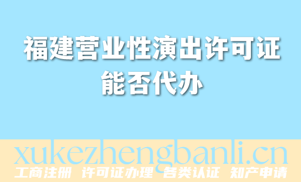 福建营业性演出许可证能否代办?2026年线上线下一站式办理 福建营业性演出许可证能否代办?2026年线上线下一站式办理