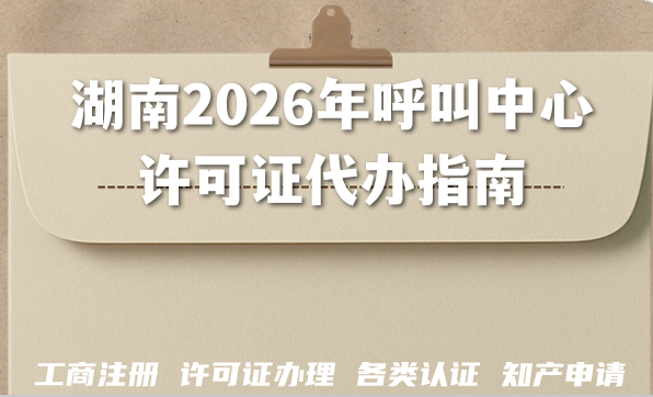 湖南2026年呼叫中心许可证代办指南:顺利拿证的条件材料 湖南2026年呼叫中心许可证代办指南:顺利拿证的条件材料