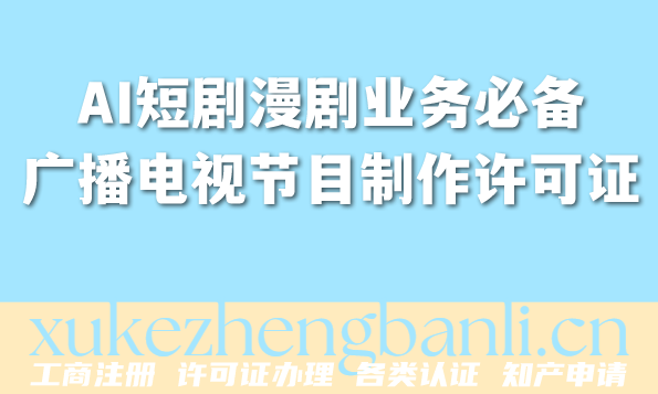 2026年AI短剧漫剧业务必备：广播电视节目制作经营许可证代办