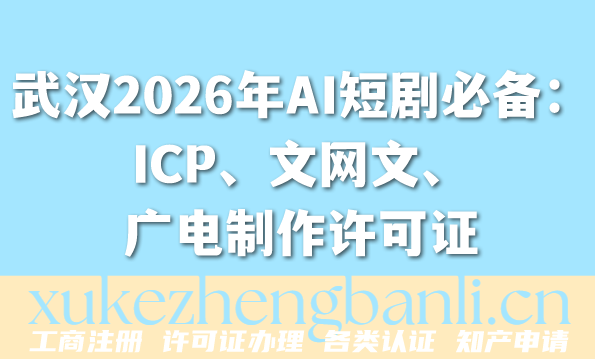 武汉2026年AI短剧必备：ICP、文网文、广电制作许可证办理攻略