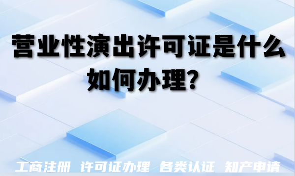 演出相关企业必知：营业性演出许可证是什么，如何办理？
