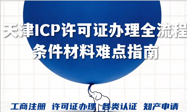 天津ICP许可证办理全流程条件材料难点指南 天津ICP许可证办理全流程条件材料难点指南