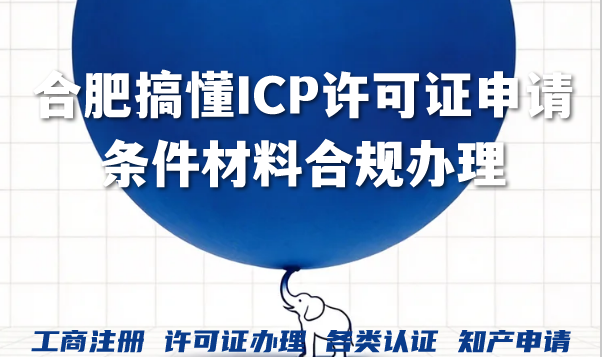 合肥搞懂ICP许可证申请条件材料合规办理新征程 合肥搞懂ICP许可证申请条件材料合规办理新征程