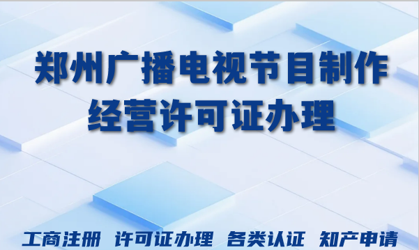 2026年郑州广播电视节目制作经营许可证办理全流程条件及难点 2026年郑州广播电视节目制作经营许可证办理全流程条件及难点