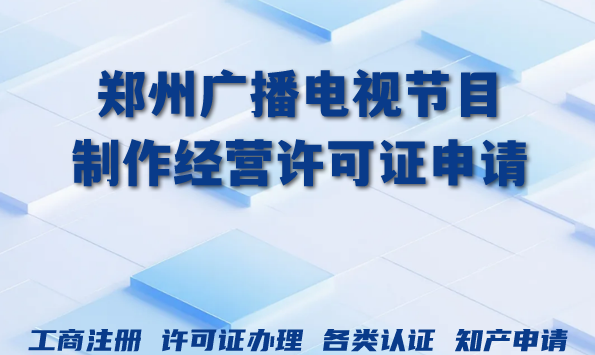 2026年郑州AI短剧漫剧资质新动向：广播电视节目制作经营许可证申请条件材料大公开