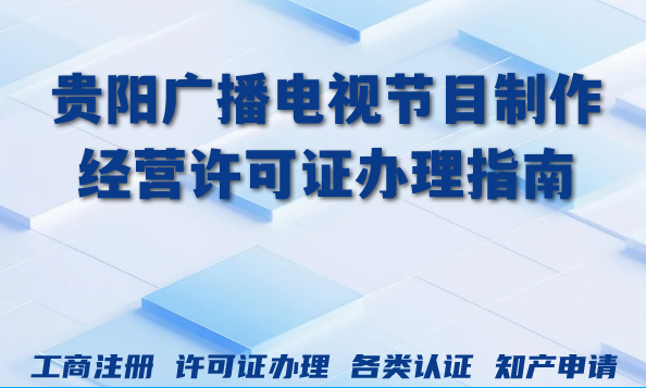 贵阳2026年广播电视节目制作经营许可证办理指南来了 贵阳2026年广播电视节目制作经营许可证办理指南来了