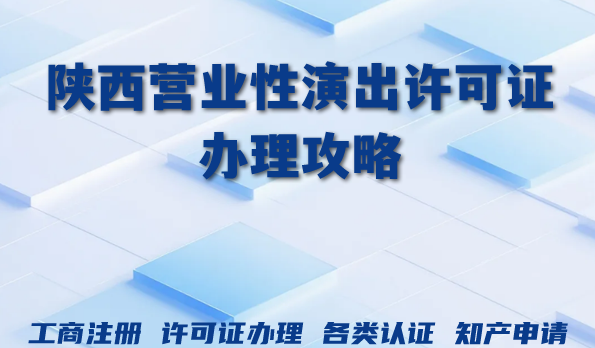 2026年陕西营业性演出许可证办理攻略:条件、资料与流程大全 2026年陕西营业性演出许可证办理攻略:条件、资料与流程大全