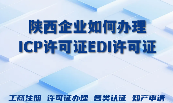 陕西企业如何办理ICP许可证EDI许可证?什么业务办理? 陕西企业如何办理ICP许可证EDI许可证?什么业务办理?