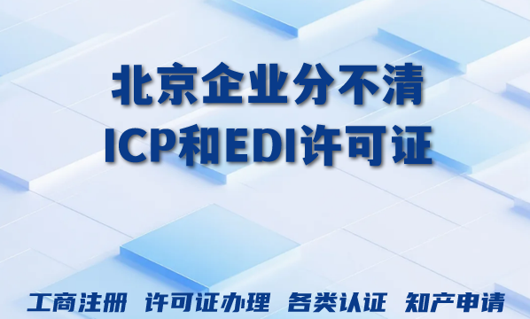 北京企业分不清ICP和EDI许可证?2026年增值电信资质办理关键解析 北京企业分不清ICP和EDI许可证?2026年增值电信资质办理关键解析