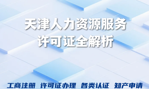 2026年人力资源服务许可证全解析：天津办理条件流程手册
