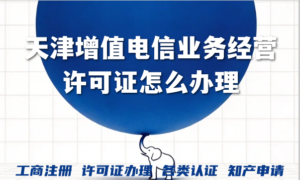 天津增值电信业务经营许可证怎么办理?如何快速申请?