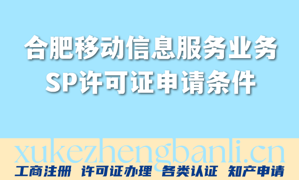 2026年合肥移动信息服务业务,SP许可证申请条件、材料与流程 2026年合肥移动信息服务业务,SP许可证申请条件、材料与流程