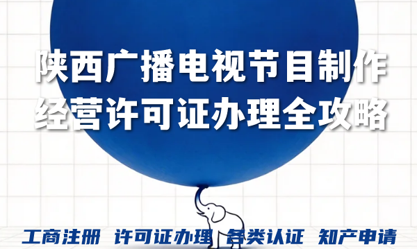 陕西广播电视节目制作经营许可证办理全攻略，条件材料流程一次说清