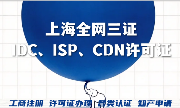 2026年上海全网三证(IDC、ISP、CDN)许可证哪些业务?怎么办理? 2026年上海全网三证(IDC、ISP、CDN)许可证哪些业务?怎么办理?