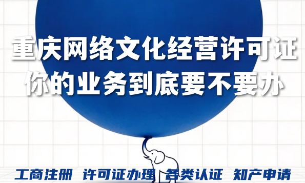 重庆网络文化经营许可证:一文说清你的业务到底要不要办 重庆网络文化经营许可证:一文说清你的业务到底要不要办
