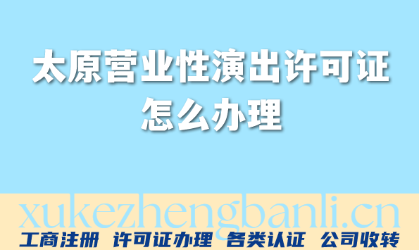 太原营业性演出许可证怎么办理,申请流程、条件及材料指南 太原营业性演出许可证怎么办理,申请流程、条件及材料指南